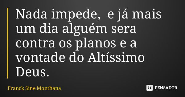 Nada impede, e já mais um dia alguém sera contra os planos e a vontade do Altíssimo Deus.... Frase de Franck Sine Monthana.