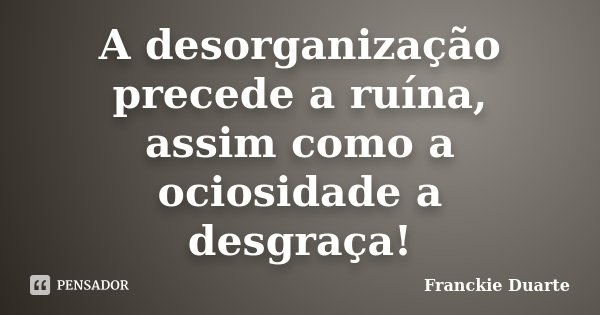 A desorganização precede a ruína, assim como a ociosidade a desgraça!... Frase de Franckie Duarte.