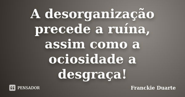 A desorganização precede a ruína, assim como a ociosidade a desgraça!... Frase de Franckie Duarte.