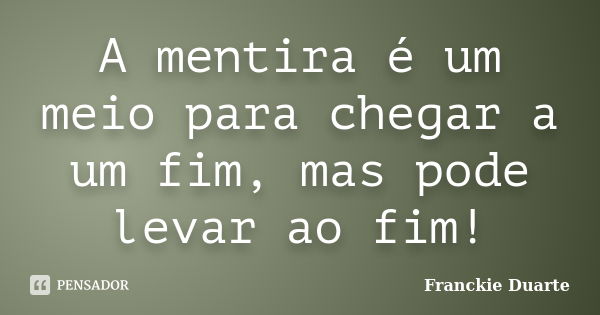 A mentira é um meio para chegar a um fim, mas pode levar ao fim!... Frase de Franckie Duarte.