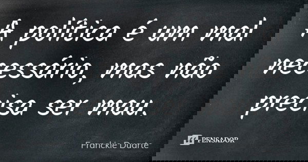 A política é um mal necessário, mas não precisa ser mau.... Frase de Franckie Duarte.