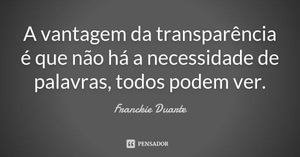 A vantagem da transparência é que não há a necessidade de palavras, todos podem ver.... Frase de Franckie Duarte.