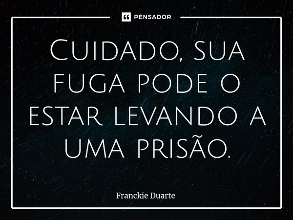 ⁠Cuidado, sua fuga pode o estar levando a uma prisão.... Frase de Franckie Duarte.
