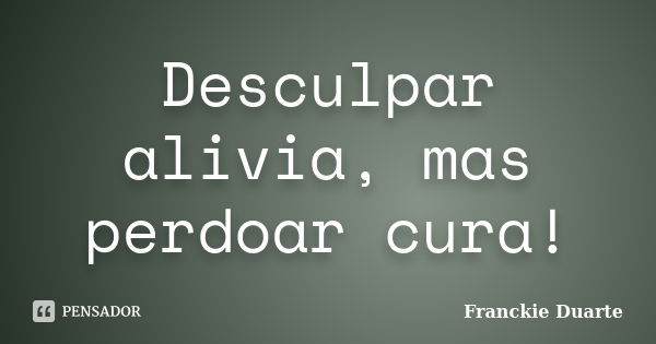 Desculpar alivia, mas perdoar cura!... Frase de Franckie Duarte.