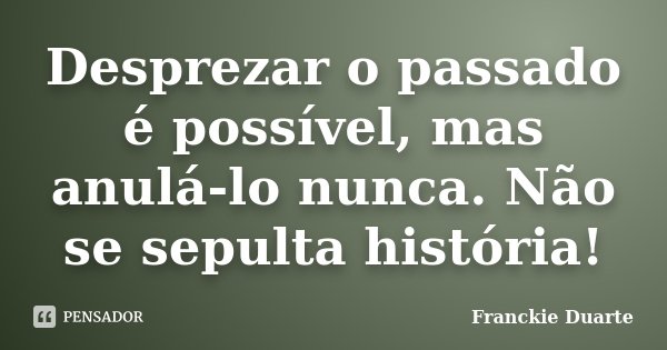 Desprezar o passado é possível, mas anulá-lo nunca. Não se sepulta história!... Frase de Franckie Duarte.