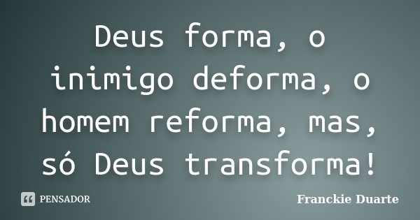 Deus forma, o inimigo deforma, o homem reforma, mas, só Deus transforma!... Frase de Franckie Duarte.