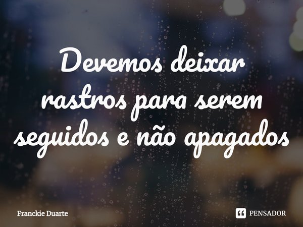 ⁠Devemos deixar rastros para serem seguidos e não apagados... Frase de Franckie Duarte.