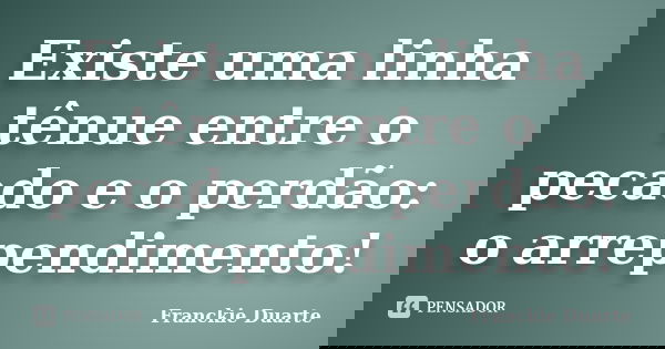 Existe uma linha tênue entre o pecado e o perdão: o arrependimento!... Frase de Franckie Duarte.