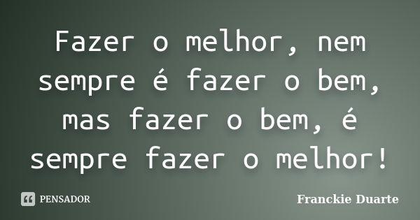 Fazer o melhor, nem sempre é fazer o bem, mas fazer o bem, é sempre fazer o melhor!... Frase de Franckie Duarte.