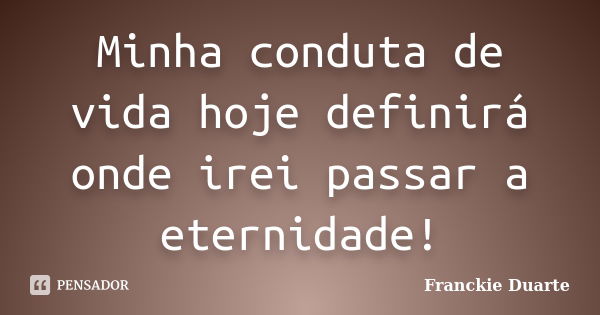 Minha conduta de vida hoje definirá onde irei passar a eternidade!... Frase de Franckie Duarte.