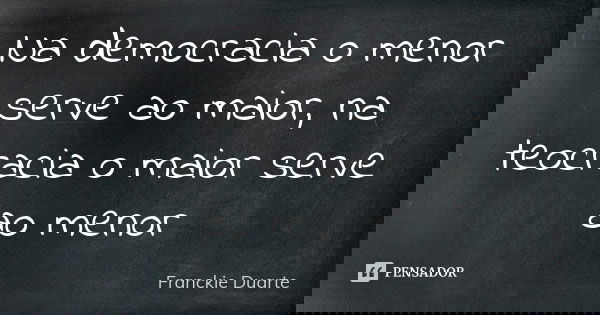 Na democracia o menor serve ao maior, na teocracia o maior serve ao menor... Frase de Franckie Duarte.