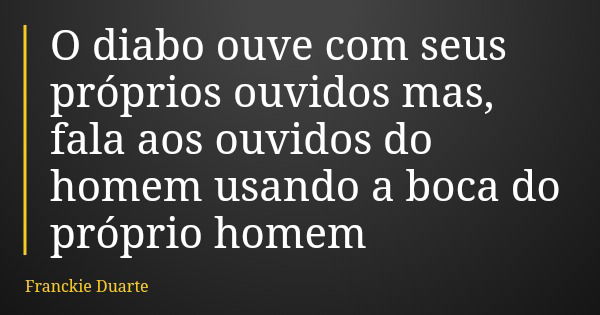 O diabo ouve com seus próprios ouvidos mas, fala aos ouvidos do homem usando a boca do próprio homem... Frase de Franckie Duarte.
