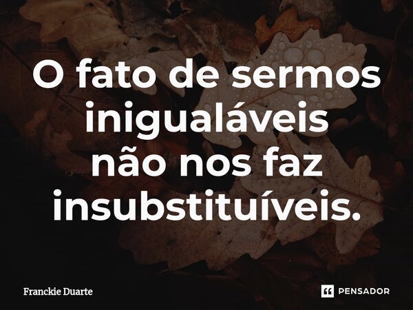 ⁠O fato de sermos inigualáveis não nos faz insubstituíveis.... Frase de Franckie Duarte.