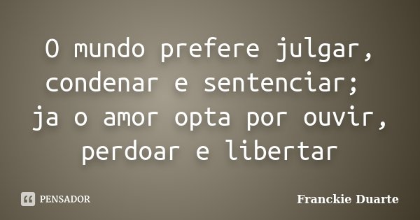 O mundo prefere julgar, condenar e sentenciar; ja o amor opta por ouvir, perdoar e libertar... Frase de Franckie Duarte.