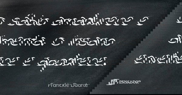O sábio amadurece e alimenta. O insano envelhece e apodrece.... Frase de Franckie Duarte.