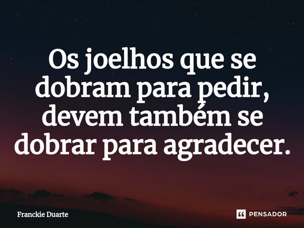 ⁠Os joelhos que se dobram para pedir, devem também se dobrar para agradecer.... Frase de Franckie Duarte.