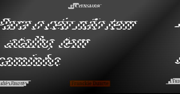 Para o céu não tem atalho, tem caminho.... Frase de Franckie Duarte.
