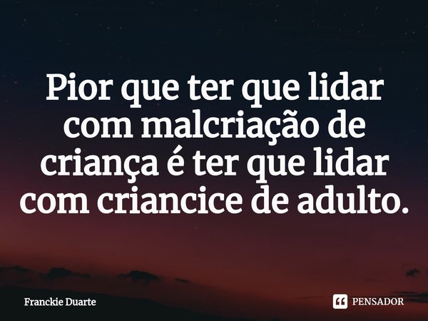 ⁠Pior que ter que lidar com malcriação de criança é ter que lidar com criancice de adulto.... Frase de Franckie Duarte.