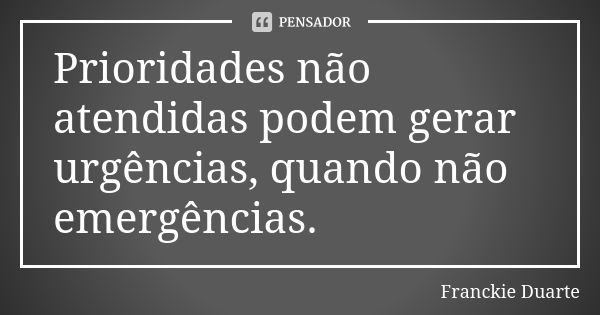 Prioridades não atendidas podem gerar urgências, quando não emergências.... Frase de Franckie Duarte.