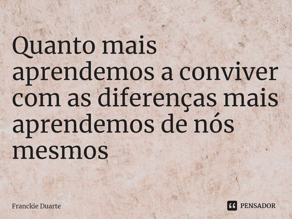 ⁠Quanto mais aprendemos a conviver com as diferenças mais aprendemos de nós mesmos... Frase de Franckie Duarte.