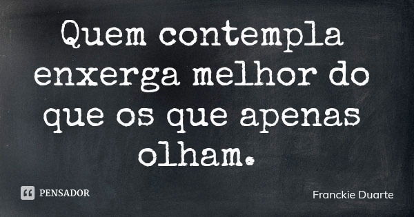 Quem contempla enxerga melhor do que os que apenas olham.... Frase de Franckie Duarte.