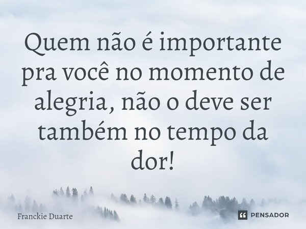 ⁠Quem não é importante pra você no momento de alegria, não o deve ser também no tempo da dor!... Frase de Franckie Duarte.