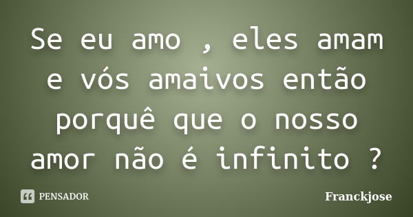 Se eu amo , eles amam e vós amaivos então porquê que o nosso amor não é infinito ?... Frase de Franckjose.