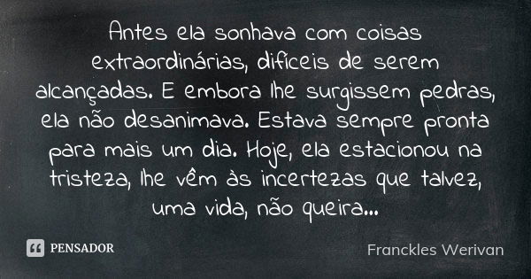 Antes ela sonhava com coisas extraordinárias, difíceis de serem alcançadas. E embora lhe surgissem pedras, ela não desanimava. Estava sempre pronta para mais um... Frase de Franckles Werivan.