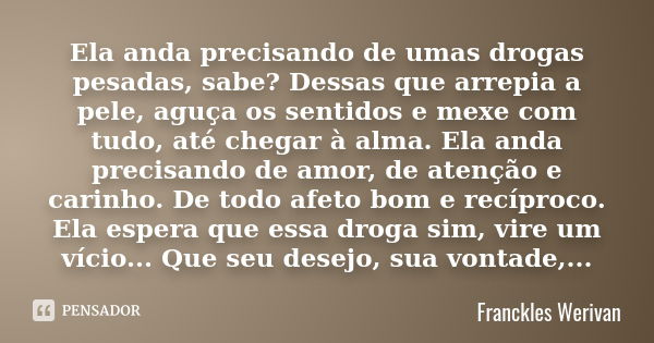 Ela anda precisando de umas drogas pesadas, sabe? Dessas que arrepia a pele, aguça os sentidos e mexe com tudo, até chegar à alma. Ela anda precisando de amor, ... Frase de Franckles Werivan.