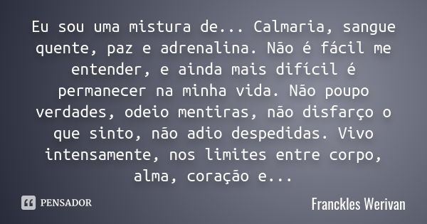 Eu sou uma mistura de... Calmaria, sangue quente, paz e adrenalina. Não é fácil me entender, e ainda mais difícil é permanecer na minha vida. Não poupo verdades... Frase de Franckles Werivan.