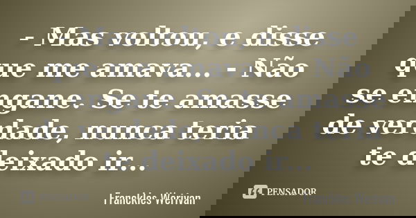 - Mas voltou, e disse que me amava... - Não se engane. Se te amasse de verdade, nunca teria te deixado ir...... Frase de Franckles Werivan.
