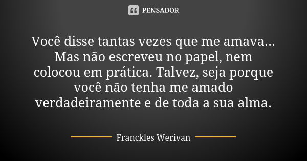 Você disse tantas vezes que me amava... Mas não escreveu no papel, nem colocou em prática. Talvez, seja porque você não tenha me amado verdadeiramente e de toda... Frase de Franckles Werivan.