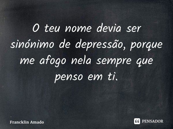 O teu nome devia ser sinónimo de depressão, porque me afogo nela sempre que penso em ti. ⁠... Frase de Francklin Amado.