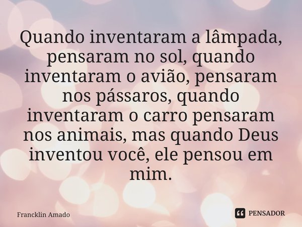 ⁠Quando inventaram a lâmpada, pensaram no sol, quando inventaram o avião, pensaram nos pássaros, quando inventaram o carro pensaram nos animais, mas quando Deus... Frase de Francklin Amado.