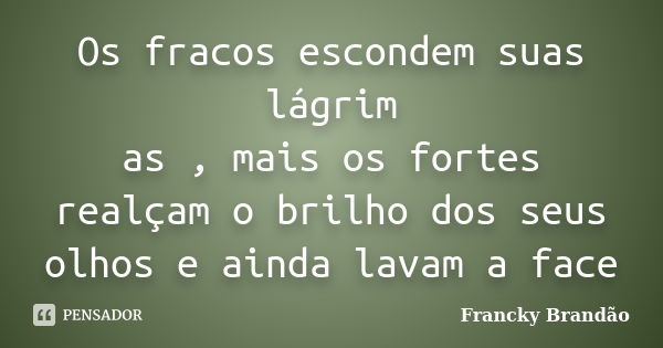 Os fracos escondem suas lágrim as , mais os fortes realçam o brilho dos seus olhos e ainda lavam a face... Frase de Francky Brandão.