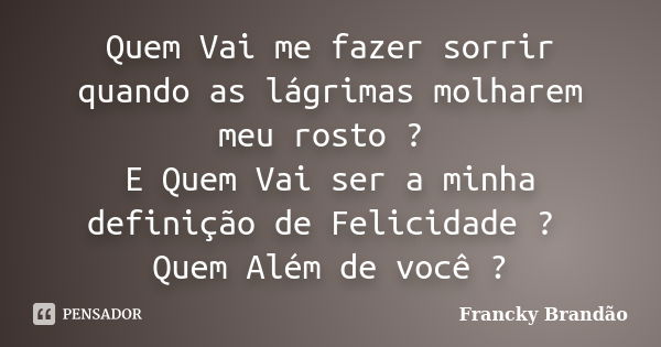 Quem Vai me fazer sorrir quando as lágrimas molharem meu rosto ? E Quem Vai ser a minha definição de Felicidade ? Quem Além de você ?... Frase de Francky Brandão.