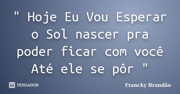 " Hoje Eu Vou Esperar o Sol nascer pra poder ficar com você Até ele se pôr "... Frase de Francky Brandão.