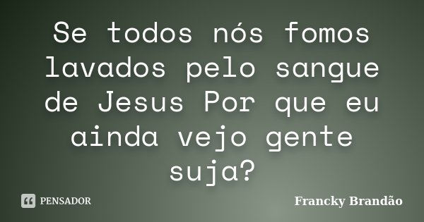 Se todos nós fomos lavados pelo sangue de Jesus Por que eu ainda vejo gente suja?... Frase de Francky Brandão.