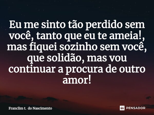 ⁠Eu me sinto tão perdido sem você, tanto que eu te ameia!, mas fiquei sozinho sem você, que solidão, mas vou continuar a procura de outro amor!... Frase de Franclim t. do Nascimento.