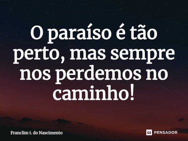 ⁠O paraíso é tão perto, mas sempre nos perdemos no caminho!... Frase de Franclim t. do Nascimento.