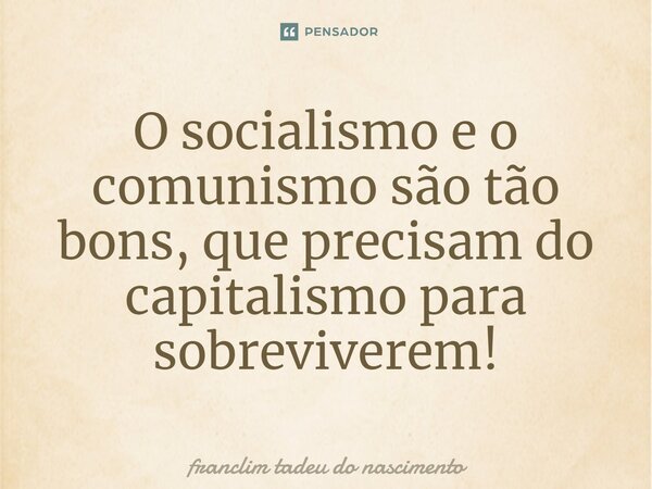⁠O socialismo e o comunismo são tão bons, que precisam do capitalismo para sobreviverem!... Frase de franclim tadeu do nascimento.