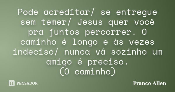 Pode acreditar/ se entregue sem temer/ Jesus quer você pra juntos percorrer. O caminho é longo e às vezes indeciso/ nunca vá sozinho um amigo é preciso. (O cami... Frase de Franco Allen.