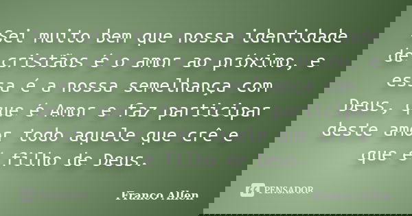 Sei muito bem que nossa identidade de cristãos é o amor ao próximo, e essa é a nossa semelhança com Deus, que é Amor e faz participar deste amor todo aquele que... Frase de Franco Allen.