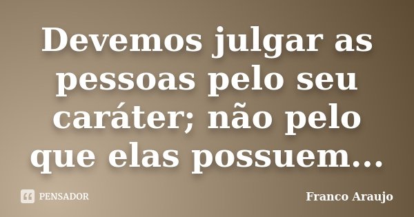Devemos julgar as pessoas pelo seu caráter; não pelo que elas possuem...... Frase de Franco Araujo.