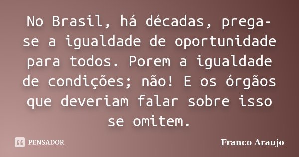 No Brasil, há décadas, prega-se a igualdade de oportunidade para todos. Porem a igualdade de condições; não! E os órgãos que deveriam falar sobre isso se omitem... Frase de Franco Araujo.