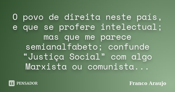 O povo de direita neste país, e que se profere intelectual; mas que me parece semianalfabeto; confunde “Justiça Social” com algo Marxista ou comunista...... Frase de Franco Araujo.