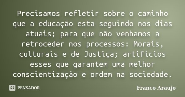 Precisamos refletir sobre o caminho que a educação esta seguindo nos dias atuais; para que não venhamos a retroceder nos processos: Morais, culturais e de Justi... Frase de Franco Araujo.