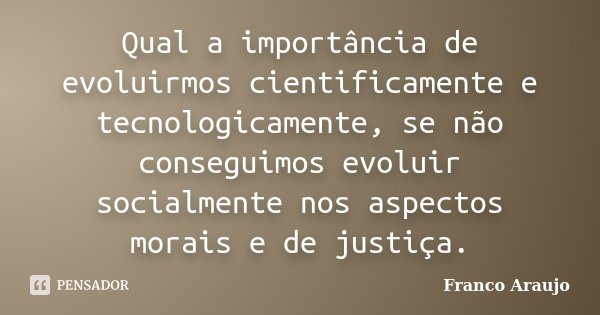 Qual a importância de evoluirmos cientificamente e tecnologicamente, se não conseguimos evoluir socialmente nos aspectos morais e de justiça.... Frase de Franco Araujo.