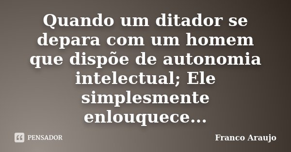 Quando um ditador se depara com um homem que dispõe de autonomia intelectual; Ele simplesmente enlouquece...... Frase de Franco Araujo.