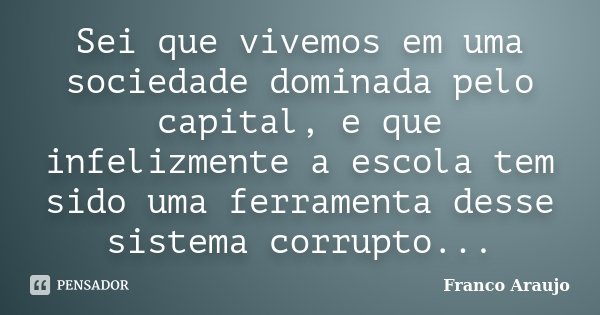 Sei que vivemos em uma sociedade dominada pelo capital, e que infelizmente a escola tem sido uma ferramenta desse sistema corrupto...... Frase de Franco Araujo.